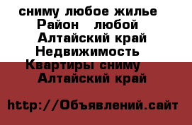 сниму любое жилье › Район ­ любой - Алтайский край Недвижимость » Квартиры сниму   . Алтайский край